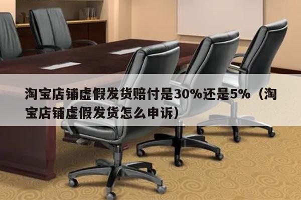 淘宝店铺虚假发货赔付是30%还是5%（淘宝店铺虚假发货怎么申诉）