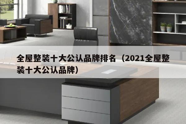 全屋整装十大公认品牌排名（2021全屋整装十大公认品牌）