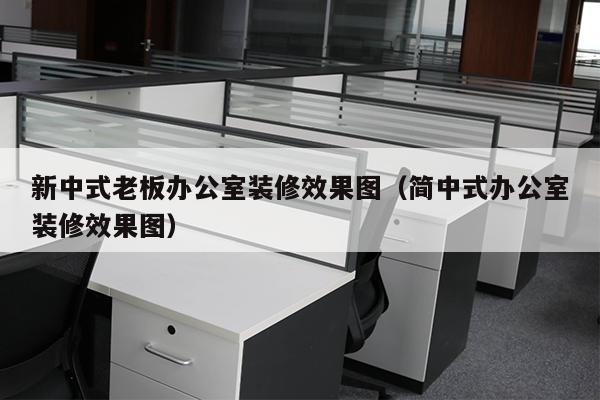 新中式老板办公室装修效果图（简中式办公室装修效果图）