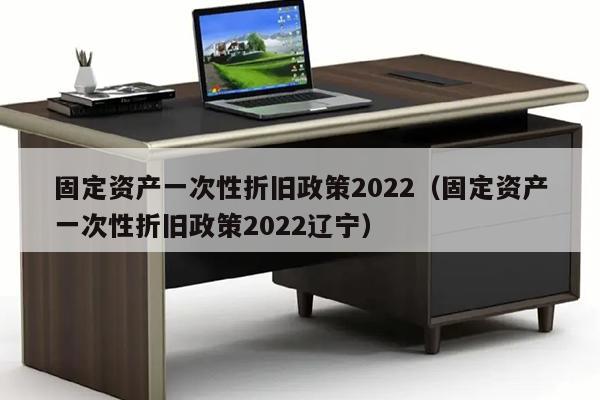 固定资产一次性折旧政策2022（固定资产一次性折旧政策2022辽宁）