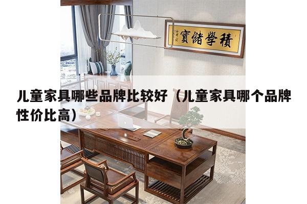 儿童家具哪些品牌比较好（儿童家具哪个品牌性价比高）