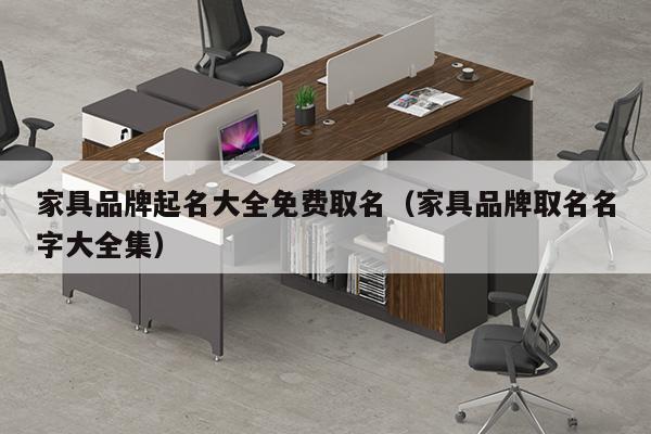 家具品牌起名大全免费取名（家具品牌取名名字大全集）