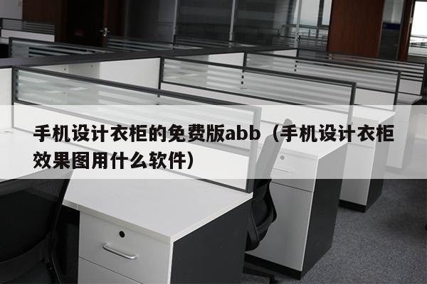 手机设计衣柜的免费版abb（手机设计衣柜效果图用什么软件）