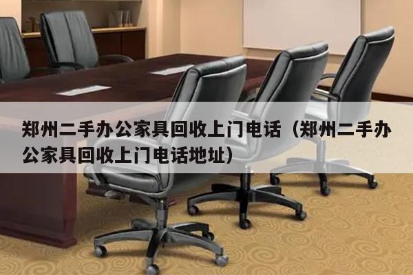 郑州二手办公家具回收上门电话（郑州二手办公家具回收上门电话地址）