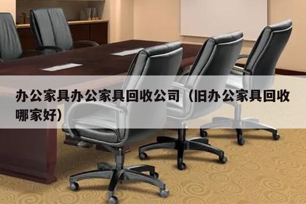 办公家具办公家具回收公司（旧办公家具回收哪家好）