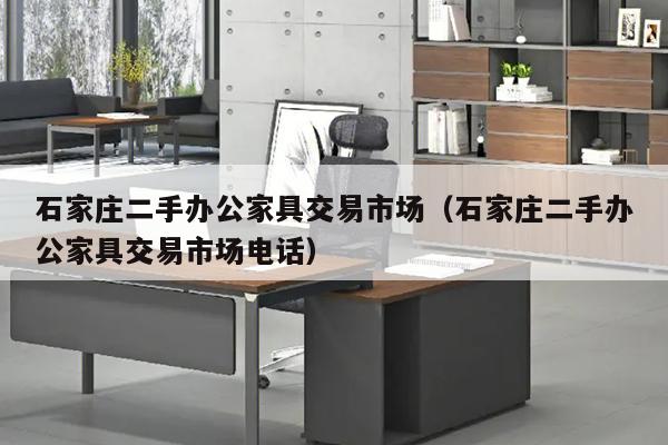 石家庄二手办公家具交易市场（石家庄二手办公家具交易市场电话）