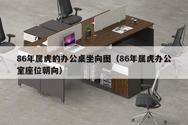 86年属虎的办公桌坐向图（86年属虎办公室座位朝向）