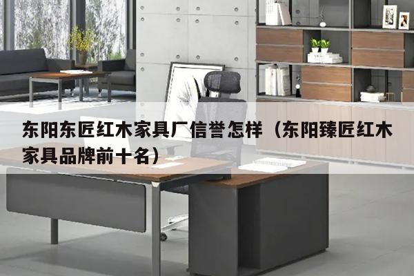 东阳东匠红木家具厂信誉怎样（东阳臻匠红木家具品牌前十名）