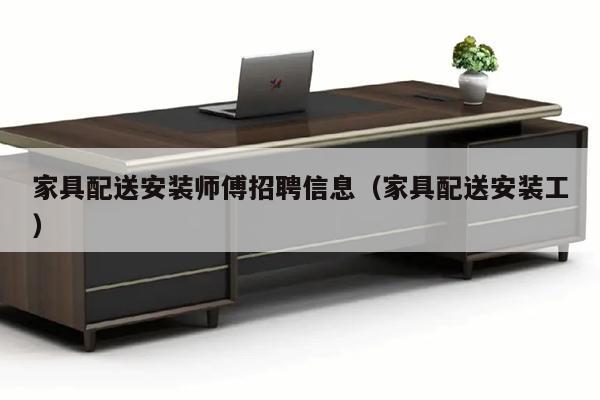 家具配送安装师傅招聘信息（家具配送安装工）