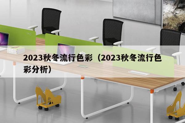 2023秋冬流行色彩（2023秋冬流行色彩分析）