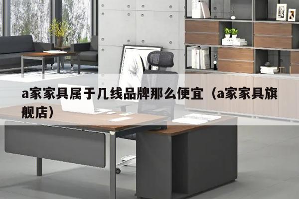 a家家具属于几线品牌那么便宜（a家家具旗舰店）