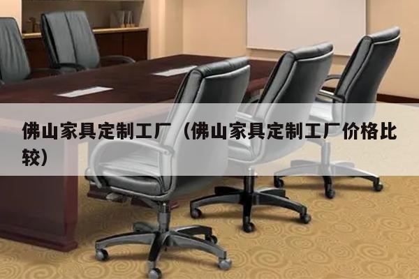 佛山家具定制工厂（佛山家具定制工厂价格比较）