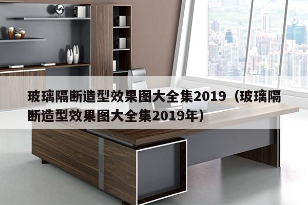 玻璃隔断造型效果图大全集2019（玻璃隔断造型效果图大全集2019年）