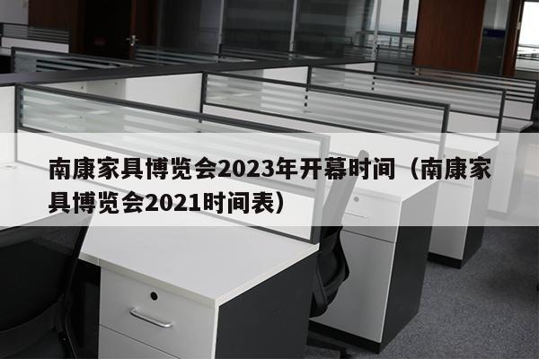 南康家具博览会2023年开幕时间（南康家具博览会2021时间表）