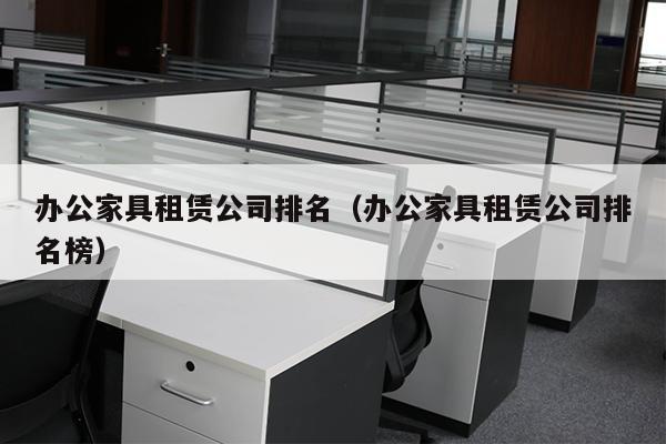 办公家具租赁公司排名（办公家具租赁公司排名榜）