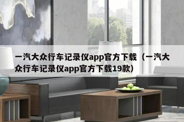 一汽大众行车记录仪app官方下载（一汽大众行车记录仪app官方下载19款）