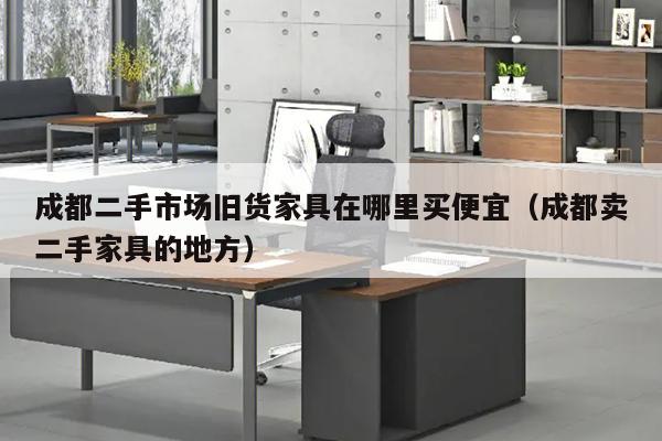 成都二手市场旧货家具在哪里买便宜（成都卖二手家具的地方）