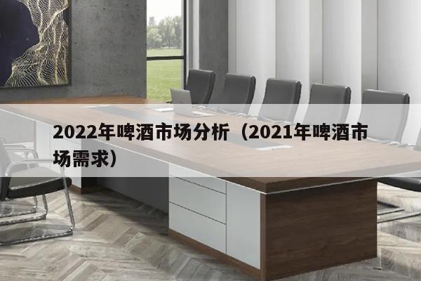 2022年啤酒市场分析（2021年啤酒市场需求）