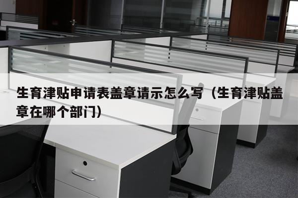 生育津贴申请表盖章请示怎么写（生育津贴盖章在哪个部门）