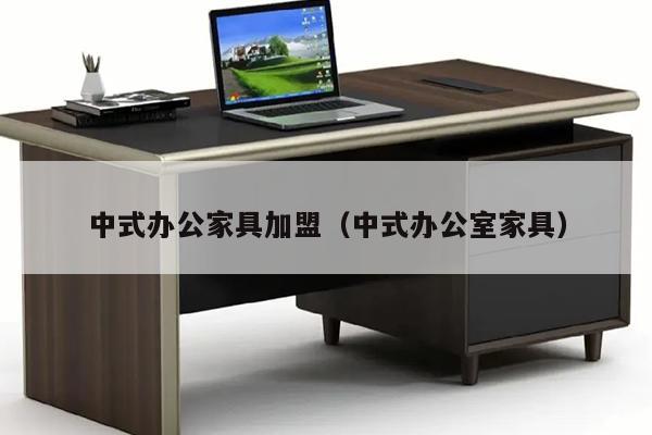 中式办公家具加盟（中式办公室家具）