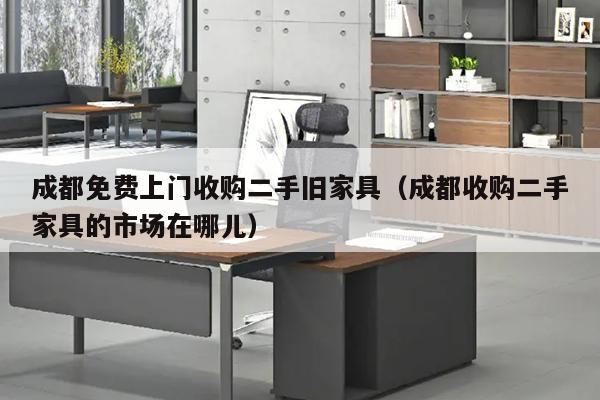 成都免费上门收购二手旧家具（成都收购二手家具的市场在哪儿）