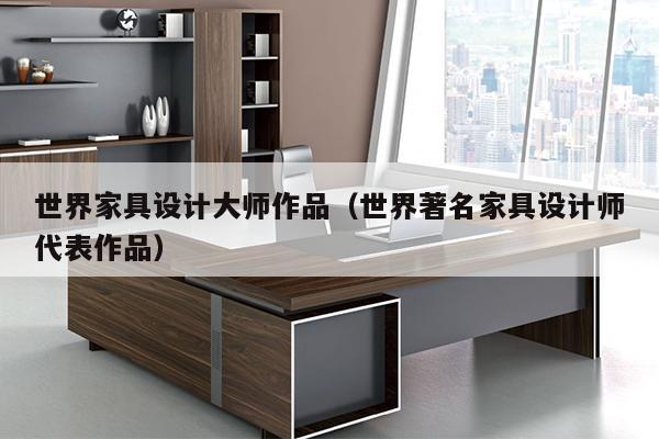 世界家具设计大师作品（世界著名家具设计师代表作品）