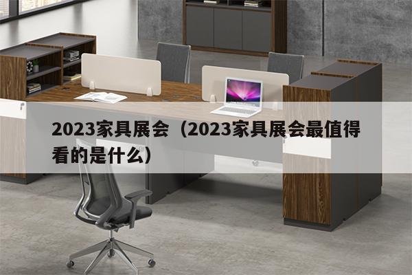 2023家具展会（2023家具展会最值得看的是什么）