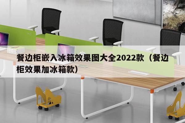 餐边柜嵌入冰箱效果图大全2022款（餐边柜效果加冰箱款）