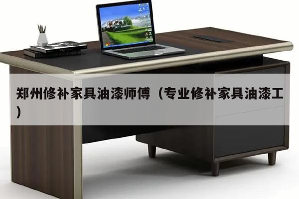 郑州修补家具油漆师傅（专业修补家具油漆工）