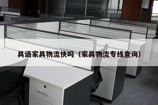 具语家具物流快吗（家具物流专线查询）