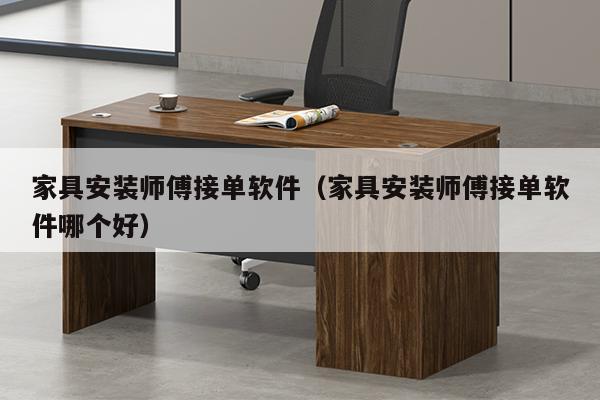 家具安装师傅接单软件（家具安装师傅接单软件哪个好）