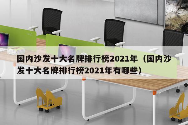 国内沙发十大名牌排行榜2021年（国内沙发十大名牌排行榜2021年有哪些）