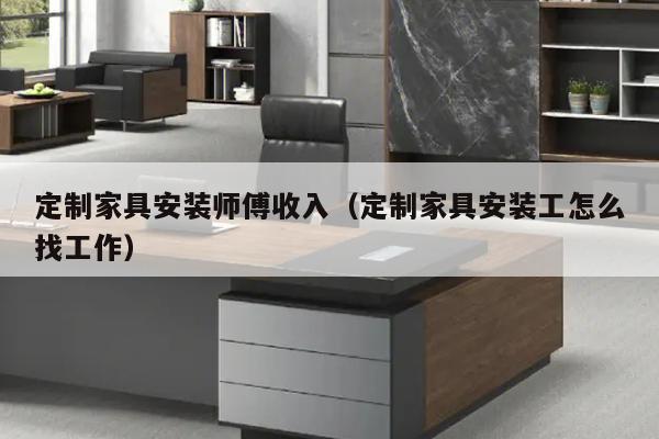 定制家具安装师傅收入（定制家具安装工怎么找工作）