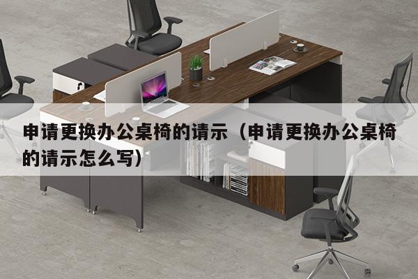 申请更换办公桌椅的请示（申请更换办公桌椅的请示怎么写）