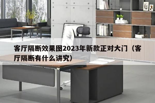 客厅隔断效果图2023年新款正对大门（客厅隔断有什么讲究）