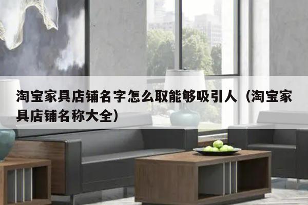 淘宝家具店铺名字怎么取能够吸引人（淘宝家具店铺名称大全）