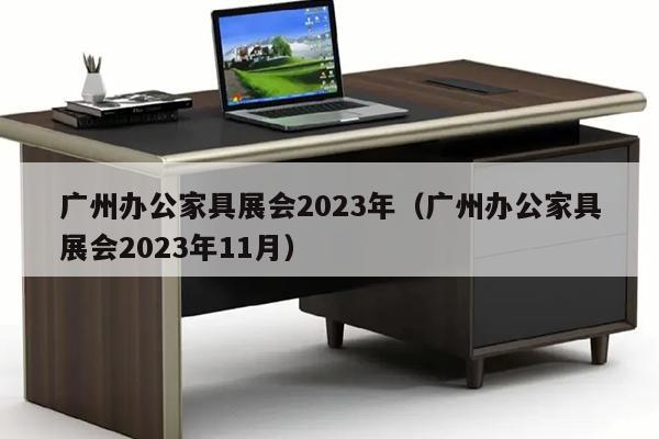 广州办公家具展会2023年（广州办公家具展会2023年11月）