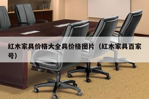 红木家具价格大全具价格图片（红木家具百家号）