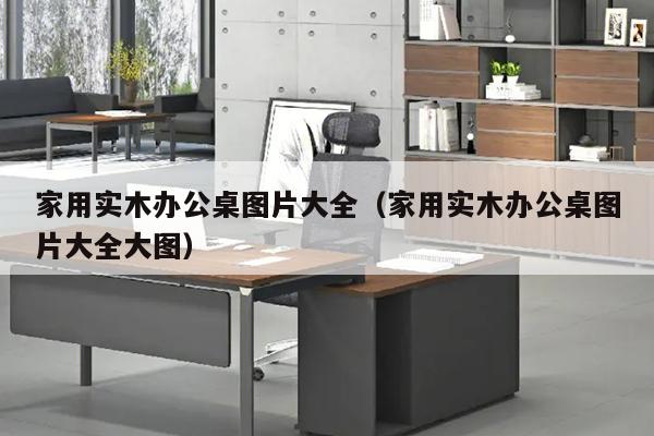 家用实木办公桌图片大全（家用实木办公桌图片大全大图）