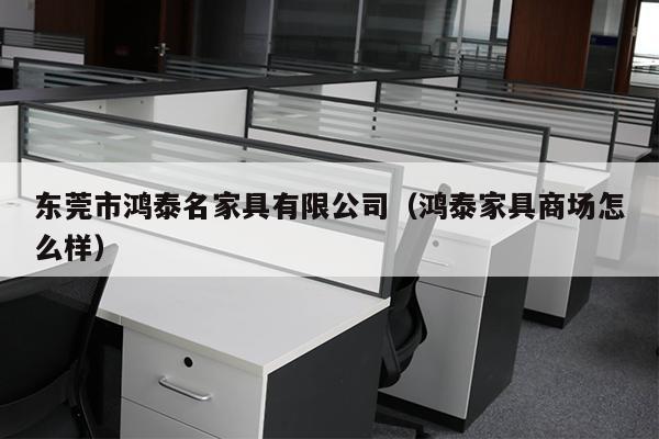 东莞市鸿泰名家具有限公司（鸿泰家具商场怎么样）