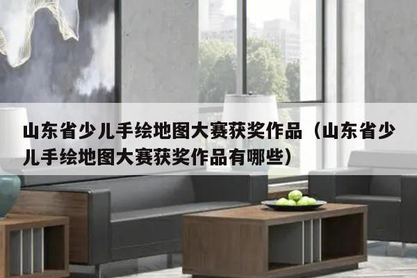 山东省少儿手绘地图大赛获奖作品（山东省少儿手绘地图大赛获奖作品有哪些）