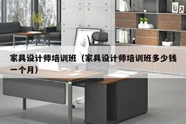 家具设计师培训班（家具设计师培训班多少钱一个月）