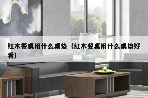 红木餐桌用什么桌垫（红木餐桌用什么桌垫好看）