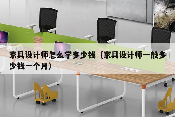 家具设计师怎么学多少钱（家具设计师一般多少钱一个月）