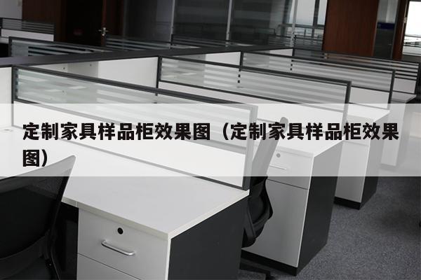 定制家具样品柜效果图（定制家具样品柜效果图）