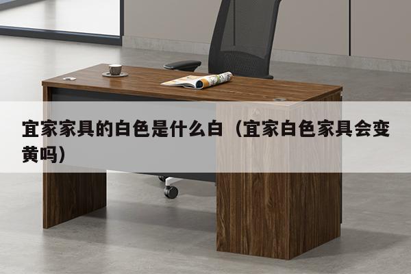 宜家家具的白色是什么白（宜家白色家具会变黄吗）