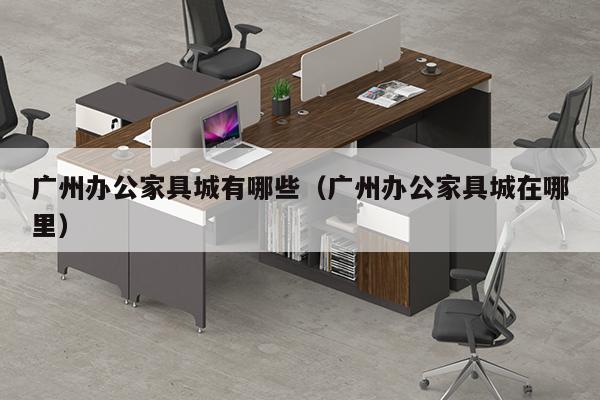 广州办公家具城有哪些（广州办公家具城在哪里）