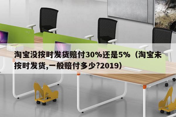 淘宝没按时发货赔付30%还是5%（淘宝未按时发货,一般赔付多少?2019）