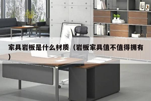 家具岩板是什么材质（岩板家具值不值得拥有）