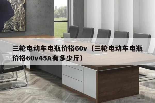 三轮电动车电瓶价格60v（三轮电动车电瓶价格60v45A有多少斤）